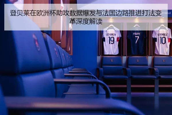 登贝莱在欧洲杯助攻数据爆发与法国边路推进打法变革深度解读