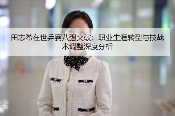 田志希在世乒赛八强突破：职业生涯转型与技战术调整深度分析
